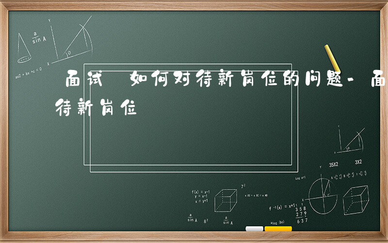 面试 如何对待新岗位的问题-面试 如何对待新岗位